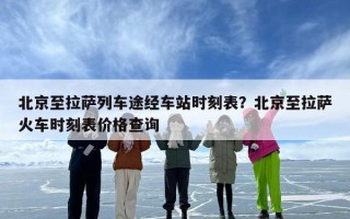 北京至拉萨列车途经车站时刻表？北京至拉萨火车时刻表价格查询