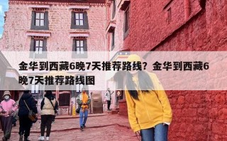 金华到西藏6晚7天推荐路线？金华到西藏6晚7天推荐路线图