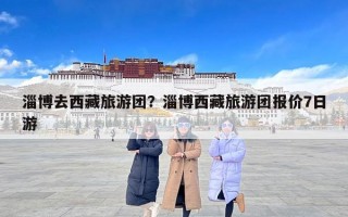 淄博去西藏旅游团？淄博西藏旅游团报价7日游