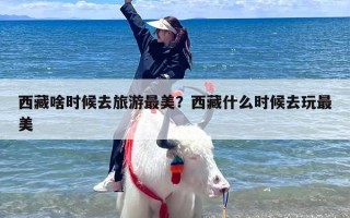 西藏啥时候去旅游最美？西藏什么时候去玩最美