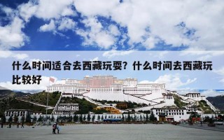 什么时间适合去西藏玩耍？什么时间去西藏玩比较好