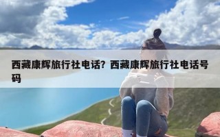 西藏康辉旅行社电话？西藏康辉旅行社电话号码