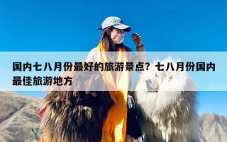 国内七八月份最好的旅游景点？七八月份国内最佳旅游地方