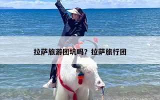 拉萨旅游团坑吗？拉萨旅行团