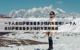 一个人去拉萨要准备多少钱的车票呀？一个人去拉萨要准备多少钱的车票呀英语