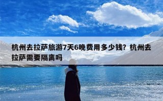 杭州去拉萨旅游7天6晚费用多少钱？杭州去拉萨需要隔离吗