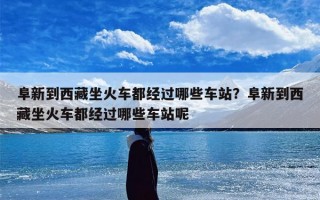 阜新到西藏坐火车都经过哪些车站？阜新到西藏坐火车都经过哪些车站呢