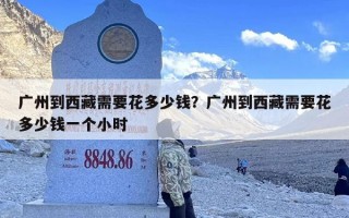 广州到西藏需要花多少钱？广州到西藏需要花多少钱一个小时