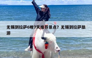 无锡到拉萨6晚7天推荐景点？无锡到拉萨旅游