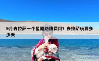 9月去拉萨一个星期路线费用？去拉萨玩要多少天