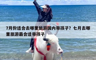 7月份适合去哪里旅游国内带孩子？七月去哪里旅游最合适带孩子