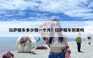 拉萨租车多少钱一个月？拉萨租车划算吗