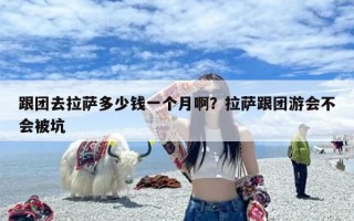 跟团去拉萨多少钱一个月啊？拉萨跟团游会不会被坑