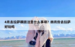 4月去拉萨跟团注意什么事项？四月份去拉萨好玩吗