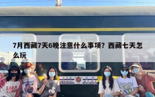 7月西藏7天6晚注意什么事项？西藏七天怎么玩