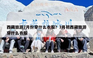 西藏旅游7月份穿什么衣服？7月初西藏旅游穿什么衣服