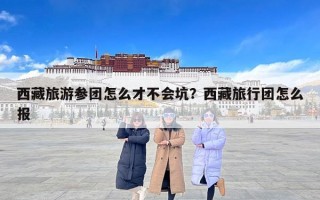 西藏旅游参团怎么才不会坑？西藏旅行团怎么报