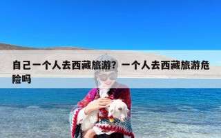 自己一个人去西藏旅游？一个人去西藏旅游危险吗