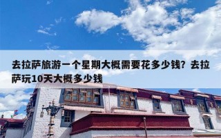 去拉萨旅游一个星期大概需要花多少钱？去拉萨玩10天大概多少钱