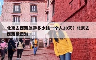 北京去西藏旅游多少钱一个人20天？北京去西藏跟团游