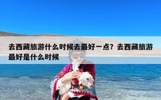 去西藏旅游什么时候去最好一点？去西藏旅游最好是什么时候