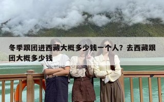 冬季跟团进西藏大概多少钱一个人？去西藏跟团大概多少钱