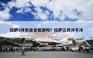 拉萨3月份适合旅游吗？拉萨三月冷不冷
