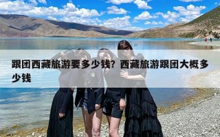 跟团西藏旅游要多少钱？西藏旅游跟团大概多少钱