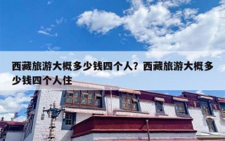 西藏旅游大概多少钱四个人？西藏旅游大概多少钱四个人住