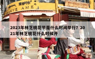 2023年林芝桃花节是什么时间举行？2021年林芝桃花什么时候开
