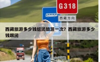 西藏旅游多少钱组团旅游一次？西藏旅游多少钱跟团
