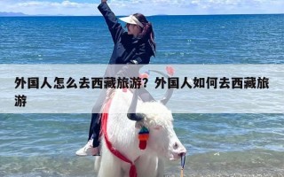 外国人怎么去西藏旅游？外国人如何去西藏旅游