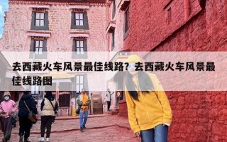 去西藏火车风景最佳线路？去西藏火车风景最佳线路图