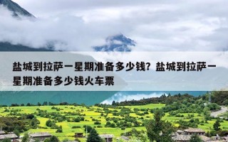 盐城到拉萨一星期准备多少钱？盐城到拉萨一星期准备多少钱火车票