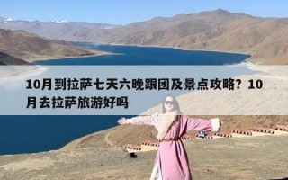 10月到拉萨七天六晚跟团及景点攻略？10月去拉萨旅游好吗