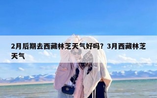 2月后期去西藏林芝天气好吗？3月西藏林芝天气