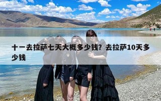 十一去拉萨七天大概多少钱？去拉萨10天多少钱