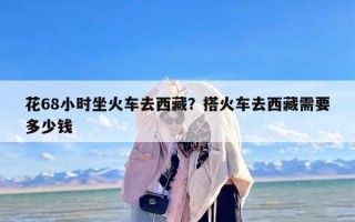 花68小时坐火车去西藏？搭火车去西藏需要多少钱