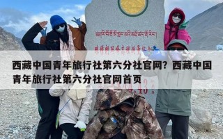 西藏中国青年旅行社第六分社官网？西藏中国青年旅行社第六分社官网首页