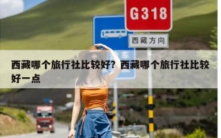 西藏哪个旅行社比较好？西藏哪个旅行社比较好一点