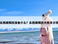 去西藏跟团准备什么？去西藏跟团大概多少钱