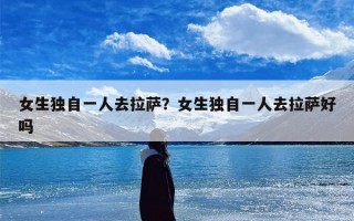 女生独自一人去拉萨？女生独自一人去拉萨好吗