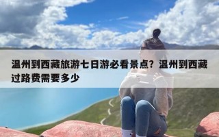 温州到西藏旅游七日游必看景点？温州到西藏过路费需要多少
