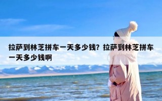 拉萨到林芝拼车一天多少钱？拉萨到林芝拼车一天多少钱啊
