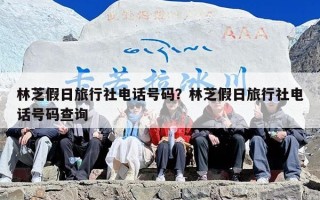 林芝假日旅行社电话号码？林芝假日旅行社电话号码查询