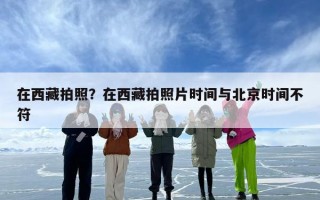 在西藏拍照？在西藏拍照片时间与北京时间不符