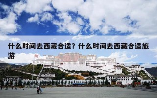 什么时间去西藏合适？什么时间去西藏合适旅游