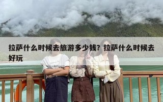 拉萨什么时候去旅游多少钱？拉萨什么时候去好玩