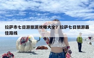 拉萨市七日游旅游攻略大全？拉萨七日旅游最佳路线