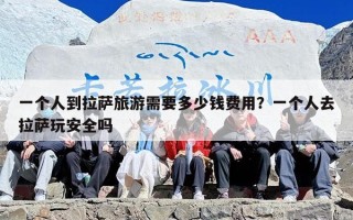 一个人到拉萨旅游需要多少钱费用？一个人去拉萨玩安全吗